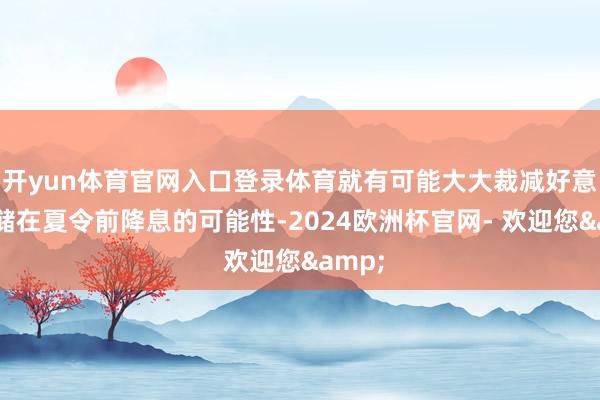 开yun体育官网入口登录体育就有可能大大裁减好意思联储在夏令前降息的可能性-2024欧洲杯官网- 欢迎您&