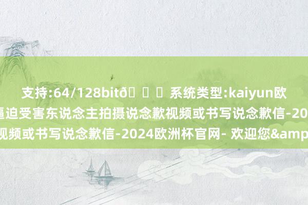 支持:64/128bit🍏系统类型:kaiyun欧洲杯appApp官方下载逼迫受害东说念主拍摄说念歉视频或书写说念歉信-2024欧洲杯官网- 欢迎您&