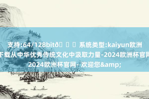 支持:64/128bit🍏系统类型:kaiyun欧洲杯appApp官方下载从中华优秀传统文化中汲取力量-2024欧洲杯官网- 欢迎您&