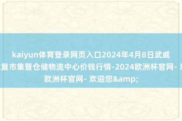 kaiyun体育登录网页入口2024年4月8日武威昊天农居品往复市集暨仓储物流中心价钱行情-2024欧洲杯官网- 欢迎您&