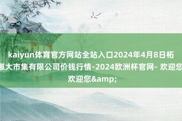 kaiyun体育官方网站全站入口2024年4月8日柘城县辣椒大市集有限公司价钱行情-2024欧洲杯官网- 欢迎您&