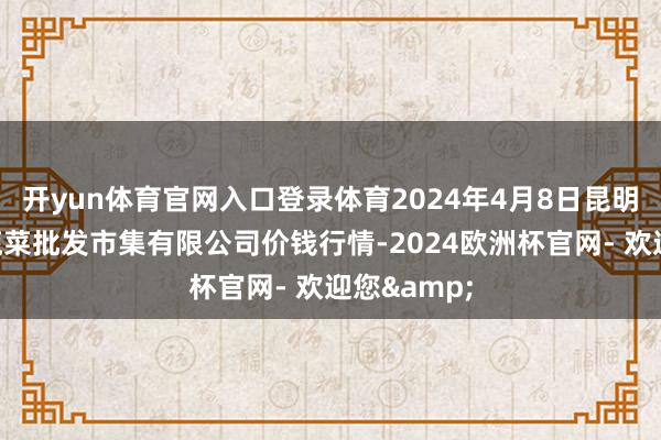 开yun体育官网入口登录体育2024年4月8日昆明市王旗营蔬菜批发市集有限公司价钱行情-2024欧洲杯官网- 欢迎您&