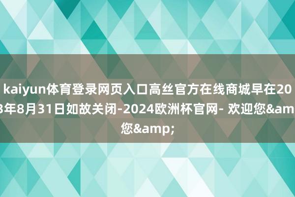 kaiyun体育登录网页入口高丝官方在线商城早在2023年8月31日如故关闭-2024欧洲杯官网- 欢迎您&