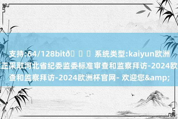 支持:64/128bit🍏系统类型:kaiyun欧洲杯appApp官方下载现在正采取河北省纪委监委标准审查和监察拜访-2024欧洲杯官网- 欢迎您&