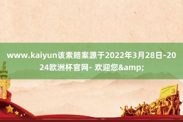 www.kaiyun该索赔案源于2022年3月28日-2024欧洲杯官网- 欢迎您&