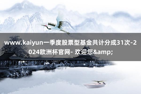 www.kaiyun一季度股票型基金共计分成31次-2024欧洲杯官网- 欢迎您&