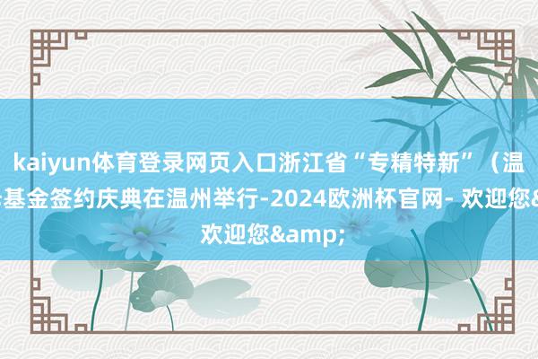 kaiyun体育登录网页入口浙江省“专精特新”（温州）母基金签约庆典在温州举行-2024欧洲杯官网- 欢迎您&