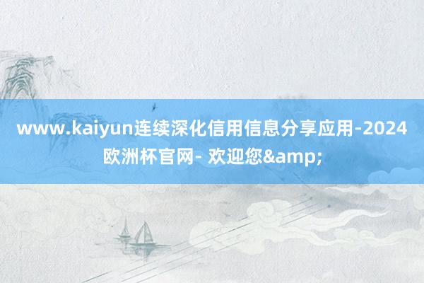 www.kaiyun连续深化信用信息分享应用-2024欧洲杯官网- 欢迎您&