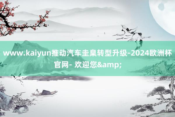 www.kaiyun推动汽车圭臬转型升级-2024欧洲杯官网- 欢迎您&