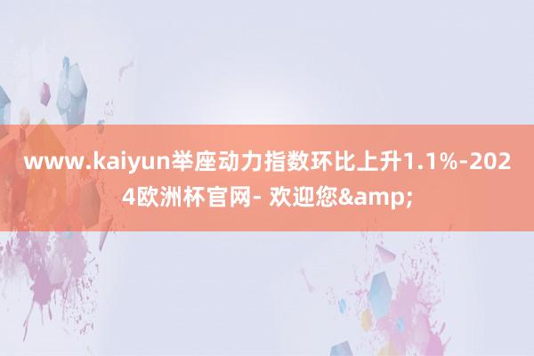 www.kaiyun举座动力指数环比上升1.1%-2024欧洲杯官网- 欢迎您&