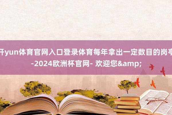 开yun体育官网入口登录体育每年拿出一定数目的岗亭-2024欧洲杯官网- 欢迎您&