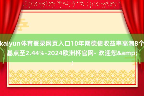 kaiyun体育登录网页入口10年期德债收益率高潮8个基点至2.44%-2024欧洲杯官网- 欢迎您&