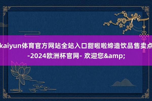 kaiyun体育官方网站全站入口甜啦啦缔造饮品售卖点-2024欧洲杯官网- 欢迎您&