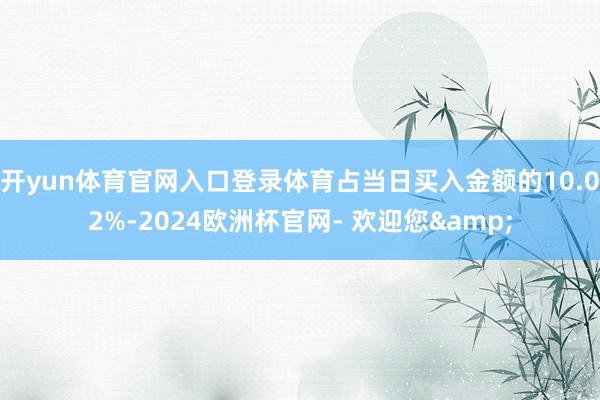 开yun体育官网入口登录体育占当日买入金额的10.02%-2024欧洲杯官网- 欢迎您&