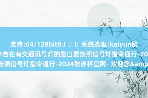 支持:64/128bit🍏系统类型:kaiyun欧洲杯appApp官方下载奉告在有交通讯号灯的路口要按照信号灯指令通行-2024欧洲杯官网- 欢迎您&