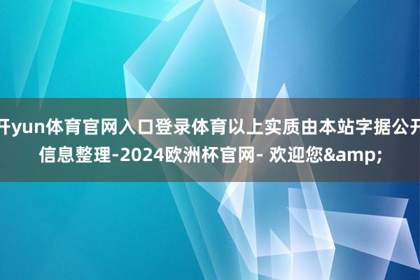 开yun体育官网入口登录体育以上实质由本站字据公开信息整理-2024欧洲杯官网- 欢迎您&