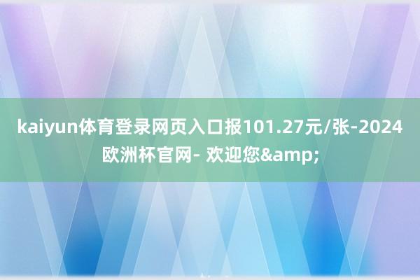 kaiyun体育登录网页入口报101.27元/张-2024欧洲杯官网- 欢迎您&