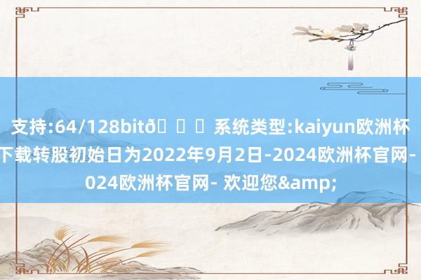 支持:64/128bit🍏系统类型:kaiyun欧洲杯appApp官方下载转股初始日为2022年9月2日-2024欧洲杯官网- 欢迎您&