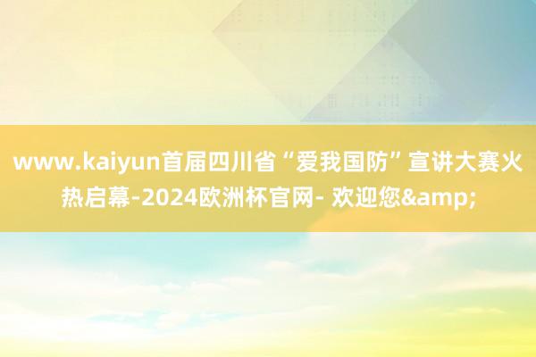 www.kaiyun首届四川省“爱我国防”宣讲大赛火热启幕-2024欧洲杯官网- 欢迎您&