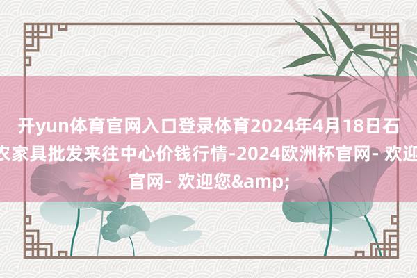 开yun体育官网入口登录体育2024年4月18日石家庄海外农家具批发来往中心价钱行情-2024欧洲杯官网- 欢迎您&