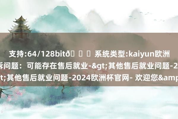 支持:64/128bit🍏系统类型:kaiyun欧洲杯appApp官方下载投诉问题：可能存在售后就业->其他售后就业问题-2024欧洲杯官网- 欢迎您&