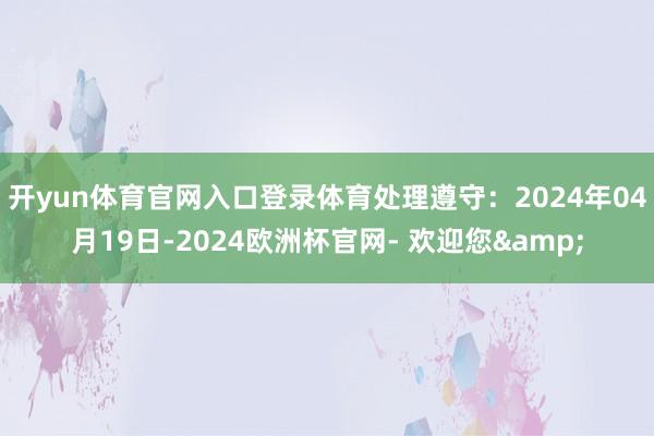 开yun体育官网入口登录体育处理遵守：2024年04月19日-2024欧洲杯官网- 欢迎您&