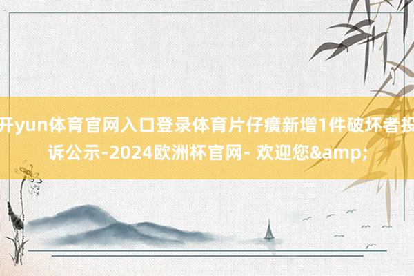 开yun体育官网入口登录体育片仔癀新增1件破坏者投诉公示-2024欧洲杯官网- 欢迎您&