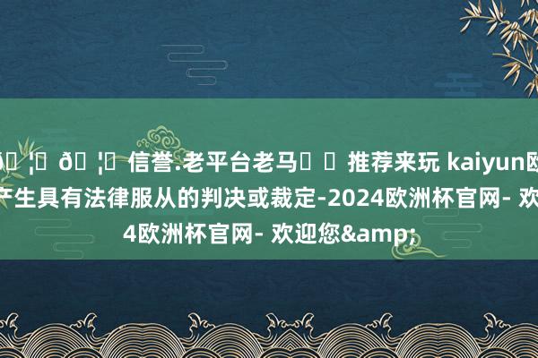 🦄🦄信誉.老平台老马✔️推荐来玩 kaiyun欧洲杯app未产生具有法律服从的判决或裁定-2024欧洲杯官网- 欢迎您&