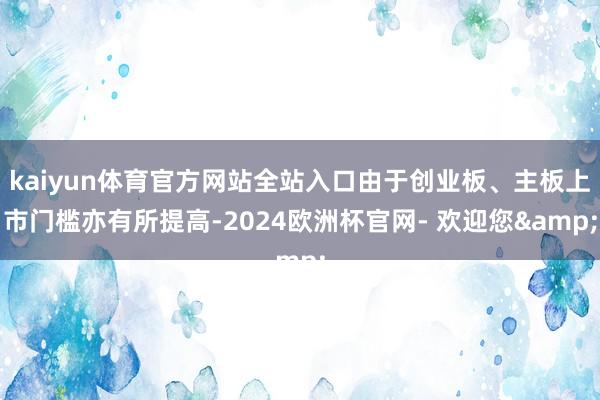 kaiyun体育官方网站全站入口由于创业板、主板上市门槛亦有所提高-2024欧洲杯官网- 欢迎您&