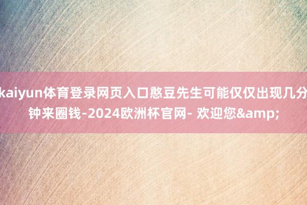 kaiyun体育登录网页入口憨豆先生可能仅仅出现几分钟来圈钱-2024欧洲杯官网- 欢迎您&