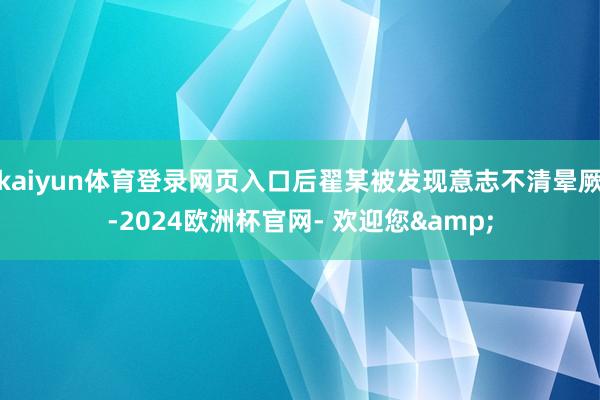 kaiyun体育登录网页入口后翟某被发现意志不清晕厥-2024欧洲杯官网- 欢迎您&