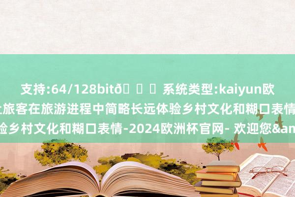 支持:64/128bit🍏系统类型:kaiyun欧洲杯appApp官方下载让旅客在旅游进程中简略长远体验乡村文化和糊口表情-2024欧洲杯官网- 欢迎您&