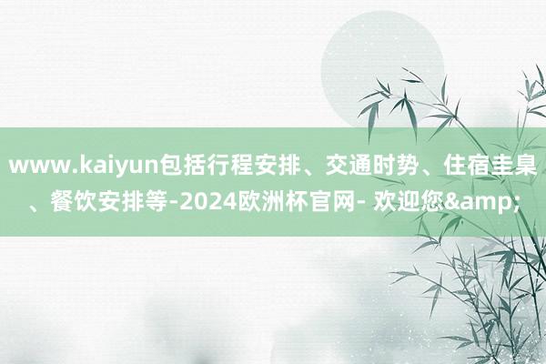 www.kaiyun包括行程安排、交通时势、住宿圭臬、餐饮安排等-2024欧洲杯官网- 欢迎您&