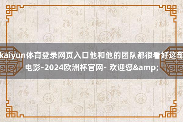 kaiyun体育登录网页入口他和他的团队都很看好这部电影-2024欧洲杯官网- 欢迎您&