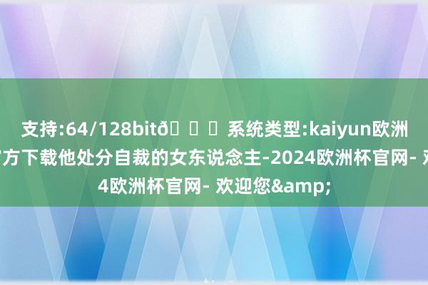 支持:64/128bit🍏系统类型:kaiyun欧洲杯appApp官方下载他处分自裁的女东说念主-2024欧洲杯官网- 欢迎您&