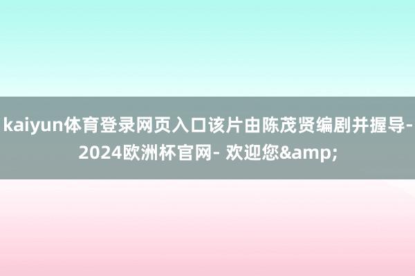 kaiyun体育登录网页入口该片由陈茂贤编剧并握导-2024欧洲杯官网- 欢迎您&