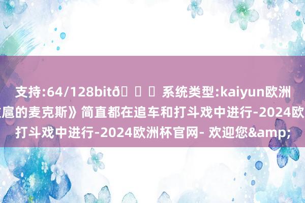 支持:64/128bit🍏系统类型:kaiyun欧洲杯appApp官方下载《跋扈的麦克斯》简直都在追车和打斗戏中进行-2024欧洲杯官网- 欢迎您&