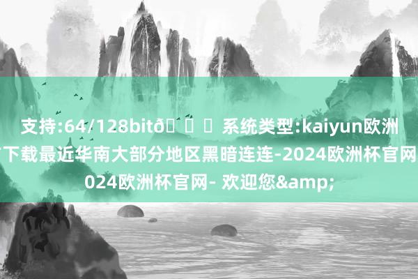 支持:64/128bit🍏系统类型:kaiyun欧洲杯appApp官方下载最近华南大部分地区黑暗连连-2024欧洲杯官网- 欢迎您&