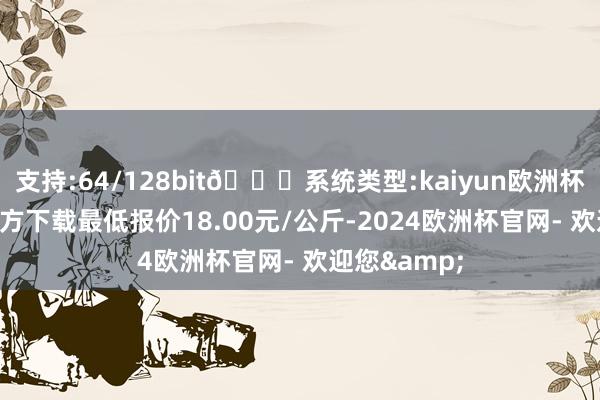 支持:64/128bit🍏系统类型:kaiyun欧洲杯appApp官方下载最低报价18.00元/公斤-2024欧洲杯官网- 欢迎您&