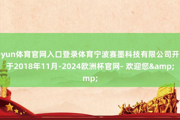 开yun体育官网入口登录体育宁波赛墨科技有限公司开导于2018年11月-2024欧洲杯官网- 欢迎您&