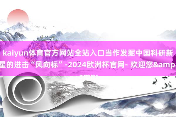 kaiyun体育官方网站全站入口当作发掘中国科研新星的进击“风向标”-2024欧洲杯官网- 欢迎您&