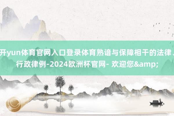 开yun体育官网入口登录体育熟谙与保障相干的法律、行政律例-2024欧洲杯官网- 欢迎您&