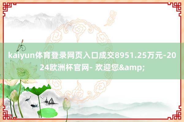 kaiyun体育登录网页入口成交8951.25万元-2024欧洲杯官网- 欢迎您&