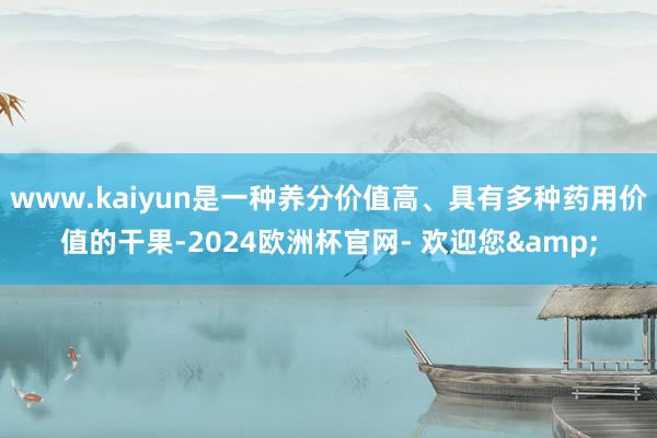 www.kaiyun是一种养分价值高、具有多种药用价值的干果-2024欧洲杯官网- 欢迎您&