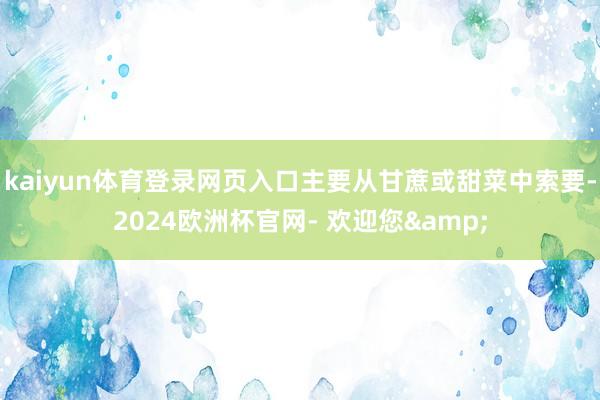 kaiyun体育登录网页入口主要从甘蔗或甜菜中索要-2024欧洲杯官网- 欢迎您&