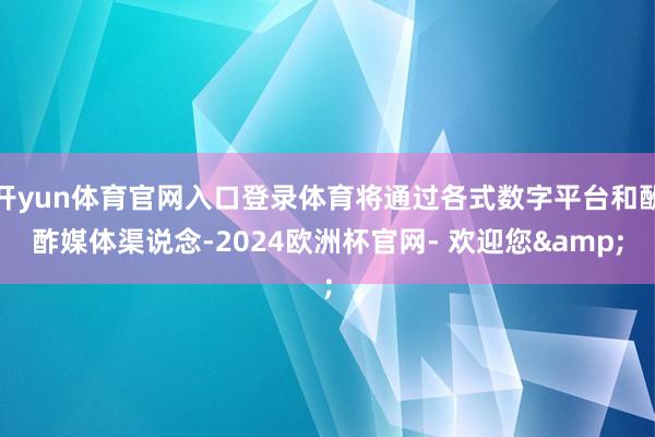 开yun体育官网入口登录体育将通过各式数字平台和酬酢媒体渠说念-2024欧洲杯官网- 欢迎您&