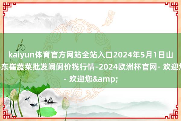 kaiyun体育官方网站全站入口2024年5月1日山东宁津县东崔蔬菜批发阛阓价钱行情-2024欧洲杯官网- 欢迎您&