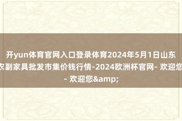 开yun体育官网入口登录体育2024年5月1日山东威海市农副家具批发市集价钱行情-2024欧洲杯官网- 欢迎您&