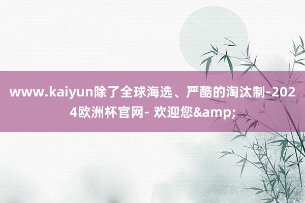 www.kaiyun除了全球海选、严酷的淘汰制-2024欧洲杯官网- 欢迎您&