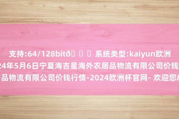 支持:64/128bit🍏系统类型:kaiyun欧洲杯appApp官方下载2024年5月6日宁夏海吉星海外农居品物流有限公司价钱行情-2024欧洲杯官网- 欢迎您&